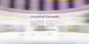 Aska Matsumiya - Crystal Bowls